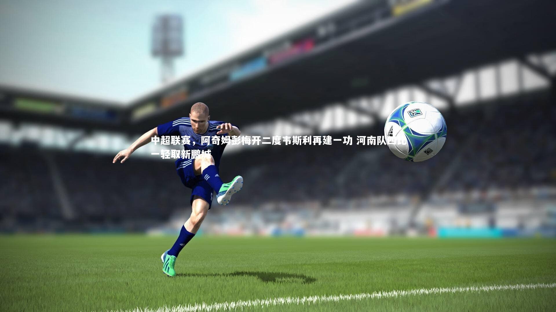 中超联赛，阿奇姆彭梅开二度韦斯利再建一功 河南队四比一轻取新鹏城